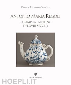 ravanelli guidotti carmen - antonio maria regoli. ceramista faentino del xviii secolo