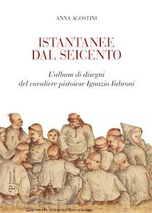agostini anna - istantanee dal seicento. l'album di disegni del cavaliere pistoiese ignazio fabroni. ediz. illustrata