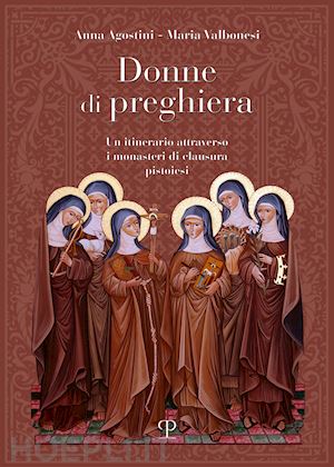 agostini anna; valbonesi maria - donne di preghiera. un itinerario attraverso i monasteri di clausura pistoiesi