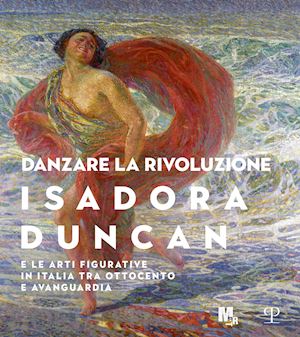 giubilei m. f. (curatore) - danzare la rivoluzione. isadora duncan e le arti figurative in italia tra ottoce