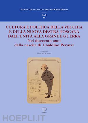 rogari s.(curatore); manica g.(curatore) - cultura e politica della vecchia e della nuova destra toscana. dall'unità alla grande guerra. nei duecento anni della nascita di ubaldino peruzzi