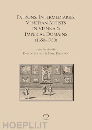 klemencic m.(curatore); lucchese e.(curatore) - patrons, intermediaries and ventian artists in vienna & imperial domains (1650-1750). ediz. bilingue