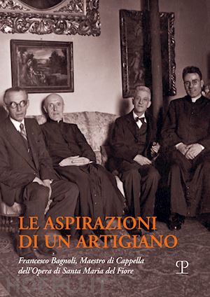 chiostrini a.(curatore) - le aspirazioni di un artigiano. francesco bagnoli (1876-1947). maestro di cappella dell'opera di santa maria del fiore