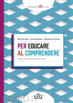 castoldi mario; rucci alessandra; visone maria rosaria - per educare al comprendere. rendere visibili il pensiero e l'apprendimento