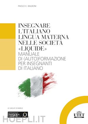balboni paolo e. - insegnare l'italiano lingua materna nelle societa' «liquide». manuale di (auto)f