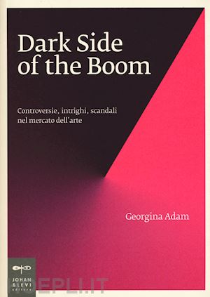 adam georgina - dark side of the boom. controversie, intrighi, scandali nel mercato dell'arte