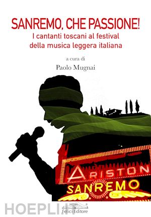 mugnai p.(curatore) - sanremo, che passione! i cantanti toscani al festival della musica leggera italiana