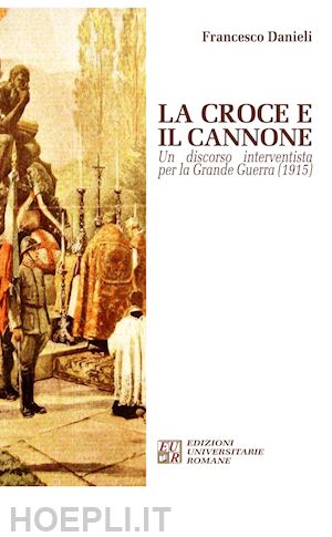 danieli francesco - la croce e il cannone. un discorso interventista per la grande guerra (1915)