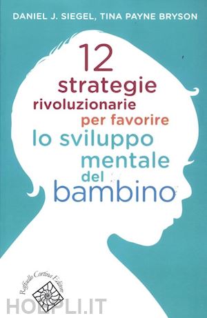 siegel daniel j.; bryson tina - 12 strategie rivoluzionarie per favorire lo sviluppo mentale del bambino