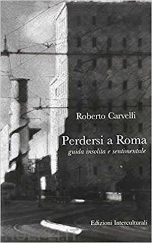 carvelli roberto - perdersi a roma. guida insolita e sentimentale