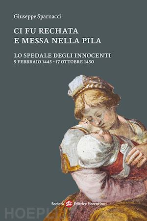 sparnacci giuseppe - ci fu rechata e messa nella pila. lo spedale degli innocenti 5 febbraio 1445-17 ottobre 1450