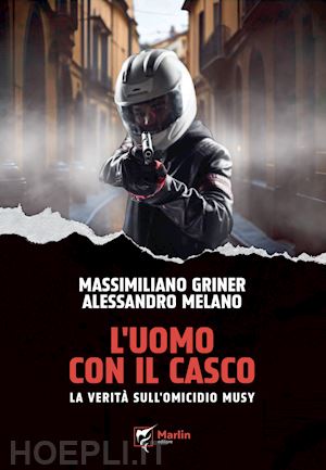 griner massimiliano; melano alessandro - l'uomo con il casco. la verita' sull'omicidio musy