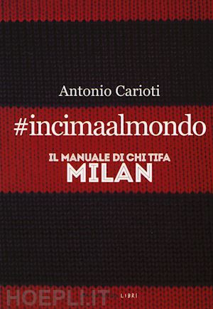 carioti antonio - #incimaalmondo. il manuale di chi tifa milan