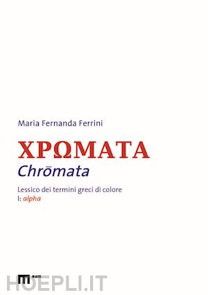 ferrini maria fernanda - chromata. lessico dei termini greci di colore. vol. 1: alpha