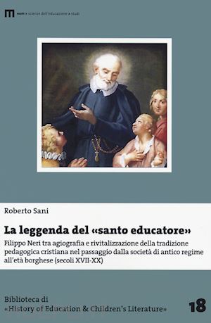 sani roberto - la leggenda del santo educatore. filippo neri tra agiografia e rivitalizzazione della tradizione pedagogica nel passaggio dalla società di antico regime all'età borghese (secoli xvii-xx)