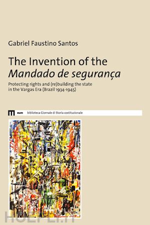 faustino santos gabriel - the invention of the mandado de segurança. protecting rights and (re)building the state in the vargas era (brazil 1934-1945)