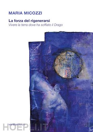 de santi floriano; galimberti carla - maria micozzi. la forza del rigenerarsi. vivere la terra dove ha soffiato il drago. catalogo della mostra (tolentino, 15 giugno-29 luglio 2018; san severino marche, 4 agosto-16 settembre 2018). ediz. illustrata