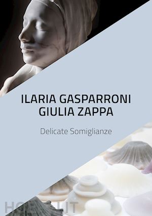 galbiati matteo - ilaria gasparroni. giulia zappa. delicate somiglianze. catalogo della mostra (albissola marina, 10-25 novembre 2018). ediz. illustrata