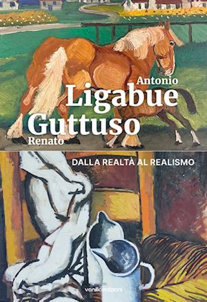 campani caterina; mazzeo antonio; bertocchini marcello - antonio ligabue e renato guttuso. dalla realtà al realismo