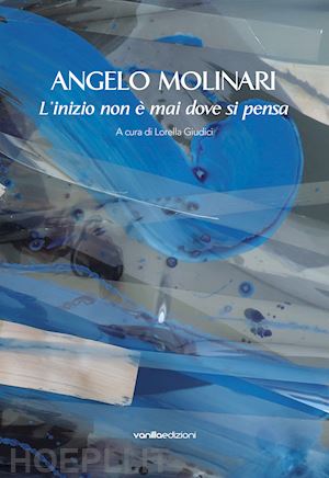 molinari angelo - angelo molinari. l'inizio non è mai dove si pensa