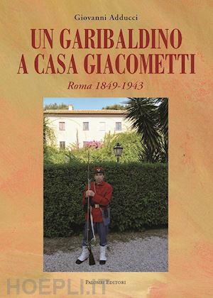 adducci giovanni - un garibaldino a casa giacometti. roma 1849-1943