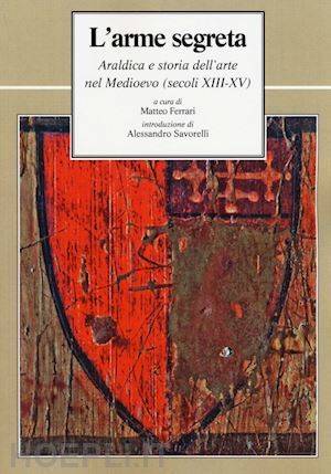 ferrari matteo - l'arme segreta. araldica e storia dell'arte nel medioevo (secoli xiii-xv)