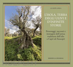 aprea giuseppe - l'isola, terra degli ulivi e d'infinite storie. personaggi, racconti e immagini dell'antica tradizione dell'olio a capri ed anacapri