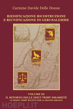delle donne carmine d. - riedificazione ricostruzione e riunificazione di gerusalemme. vol. 3: il ritorno delle dieci tribù.