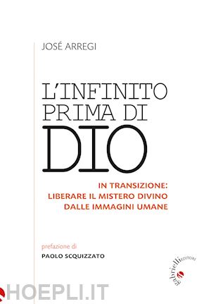 arregi jose' - infinito prima di dio. in transizione: liberare il mistero divino dalle immagini