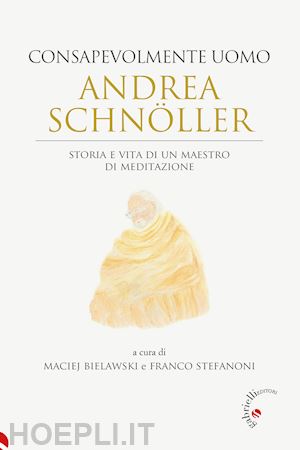 bielawski m. (curatore); stefanoni f. (curatore) - andrea schnoller. consapevolmente uomo. storia e vita di un maestro di meditazio