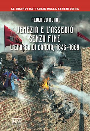 moro federico - venezia e l'assedio senza fine. l'epopea di candia, 1646-1669