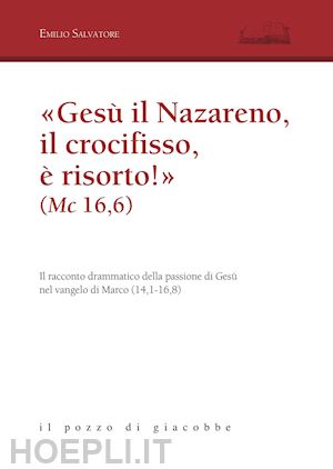 salvatore emilio - «gesù il nazareno, il crocifisso è risorto!» (mc 16,6). il racconto drammatico della passione di gesù nel vangelo di marco (14,1-16,8)