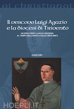 gallo erminio - il vescovo luigi agazio e la diocesi di trivento. un episcopato lungo e incisivo al tempo dell'unità d'italia (1854-1887)