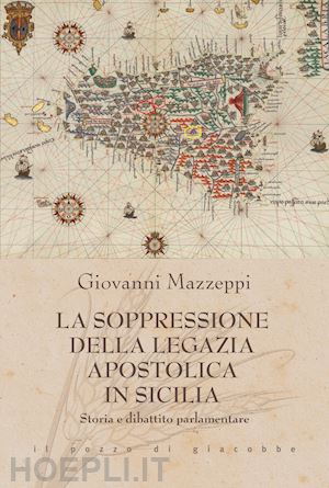 mazzeppi giovanni - la soppressione della legazia apostolica in sicilia. storia e dibattito parlamentare