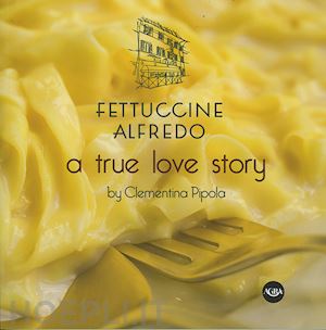 pipola c. (curatore) - fettuccine alfredo. a true love story