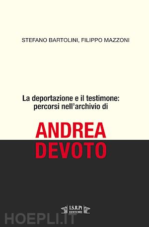 bartolini stefano; mazzoni filippo - la deportazione e il testimone: percorsi nell'archivio di andrea devoto