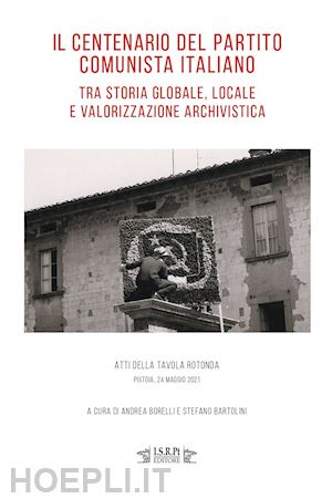 borelli a.(curatore); bartolini s.(curatore) - il centenario del partito comunista italiano tra storia globale, locale e valorizzazione archivistica. atti della tavola rotonda (pistoia, 24 maggio 2021)