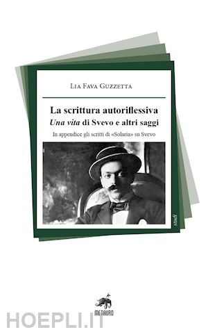 fava guzzetta lia - la scrittura autoriflessiva. una vita di svevo e altri saggi. in appendice gli scritti di «solaria» su svevo