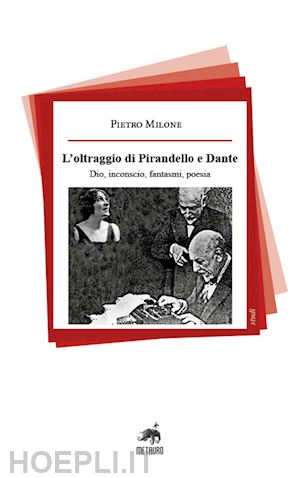 milone pietro - l'oltraggio di pirandello e dante. dio, inconscio, fantasmi, poesia