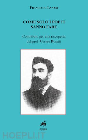 lanari francesco - come solo i poeti sanno fare. contributo per una riscoperta del prof. cesare romiti