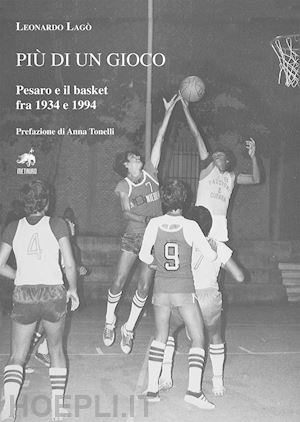 lagò leonardo - più di un gioco. pesaro e il basket fra 1934 e 1994