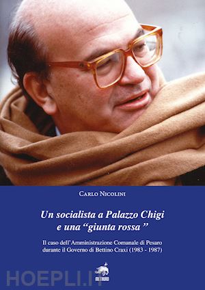 nicolini carlo - un socialista a palazzo chigi e una «giunta rossa». il caso dell'amministrazione comunale di pesaro durante il governo di bettino craxi (1983-1987)