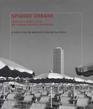 balducci v. (curatore); orioli v. (curatore) - spiagge urbane. territori e architetture del turismo balneare in romagna