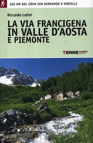 latini riccardo - via francigena in valle d'aosta e piemonte. 200 km dal gran san bernardo a verce
