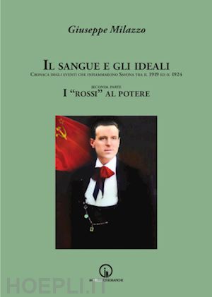 milazzo giuseppe - il sangue e gli ideali. cronaca degli eventi che infiammarono savona tra il 1919 ed il 1924. i «rossi» al potere