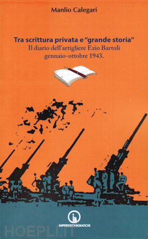 calegari manlio - tra scrittura privata e «grande storia». il diario dell'artigliere ezio bartoli gennaio-ottobre 1943