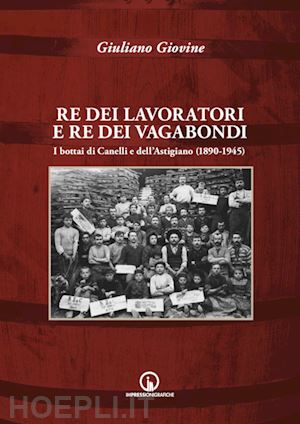 giovine giuliano - re dei lavoratori e re dei vagabondi. i bottai di canelli e dell'astigiano (1890-1945). ediz. illustrata