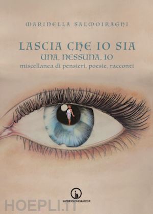 salmoiraghi marinella - lascia che io sia. una, nessuna, io. miscellanea di pensieri, poesie, racconti