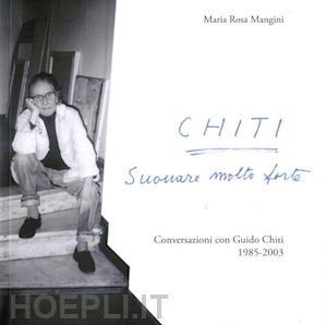 mangini maria rosa - chiti. suonare molto forte. conversazioni con guido chiti. 1985-2003