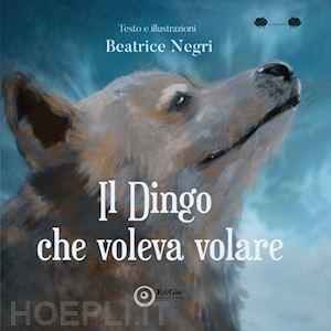 negri beatrice - il dingo che voleva volare. ediz. illustrata